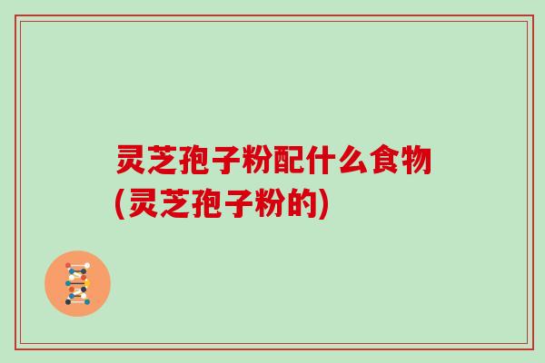 灵芝孢子粉配什么食物(灵芝孢子粉的)