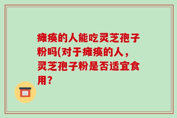 瘫痪的人能吃灵芝孢子粉吗(对于瘫痪的人,灵芝孢子粉是否适宜食用?