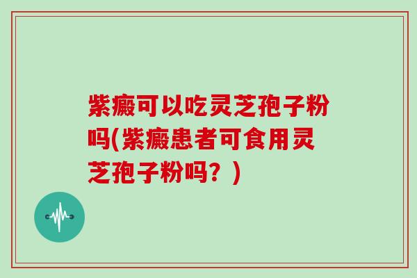紫癜可以吃灵芝孢子粉吗(紫癜患者可食用灵芝孢子粉吗?)