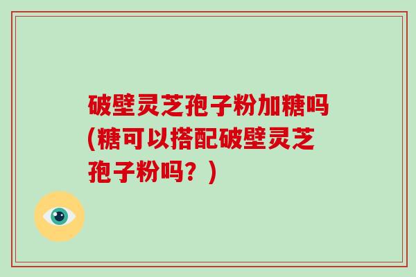 破壁灵芝孢子粉加糖吗(糖可以搭配破壁灵芝孢子粉吗?)