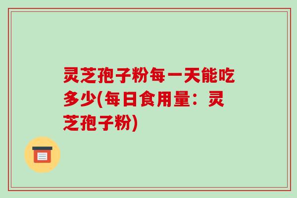 灵芝孢子粉每一天能吃多少(每日食用量:灵芝孢子粉)