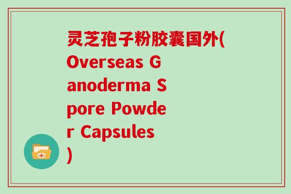 灵芝孢子粉胶囊国外(Overseas Ganoderma Spore Powder Capsules)