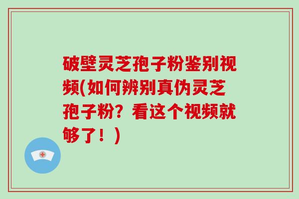 破壁灵芝孢子粉鉴别视频(如何辨别真伪灵芝孢子粉?看这个视频就够了!)