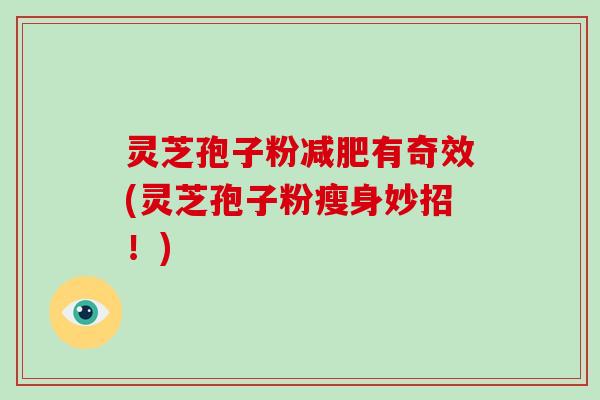 灵芝孢子粉减肥有奇效(灵芝孢子粉瘦身妙招！)