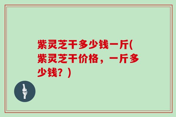 紫灵芝干多少钱一斤(紫灵芝干价格,一斤多少钱?)