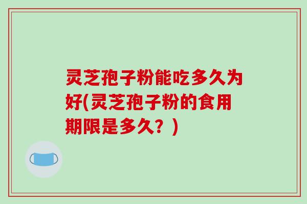 灵芝孢子粉能吃多久为好(灵芝孢子粉的食用期限是多久？)