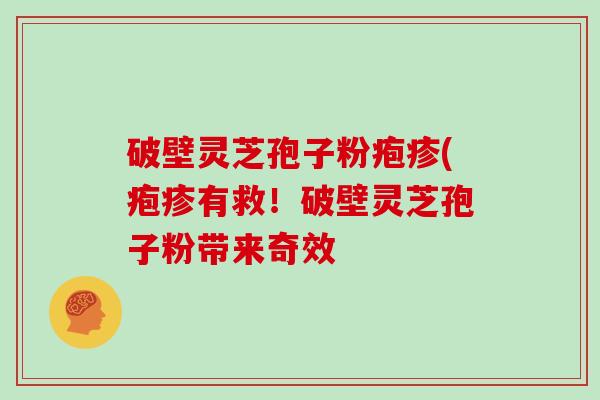 破壁灵芝孢子粉疱疹(疱疹有救！破壁灵芝孢子粉带来奇效