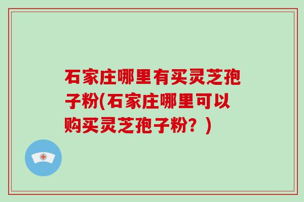 石家庄哪里有买灵芝孢子粉(石家庄哪里可以购买灵芝孢子粉？)