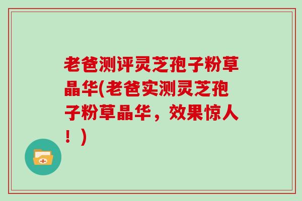老爸测评灵芝孢子粉草晶华(老爸实测灵芝孢子粉草晶华，效果惊人！)