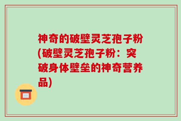神奇的破壁灵芝孢子粉(破壁灵芝孢子粉：突破身体壁垒的神奇营养品)