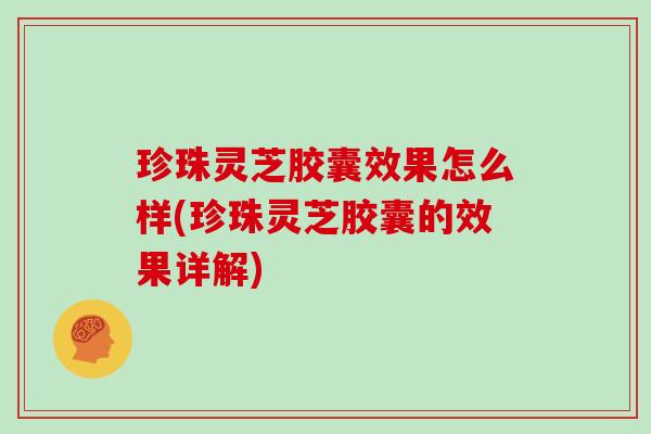 珍珠灵芝胶囊效果怎么样(珍珠灵芝胶囊的效果详解)