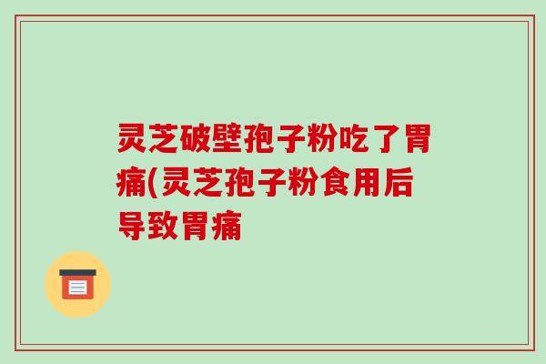 灵芝破壁孢子粉吃了胃痛(灵芝孢子粉食用后导致胃痛