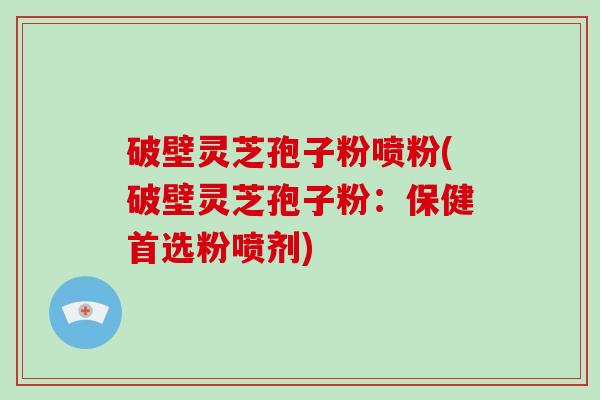破壁灵芝孢子粉喷粉(破壁灵芝孢子粉:保健首选粉喷剂)