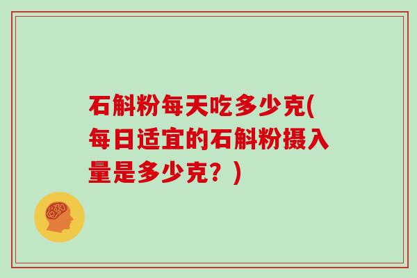 石斛粉每天吃多少克(每日适宜的石斛粉摄入量是多少克？)
