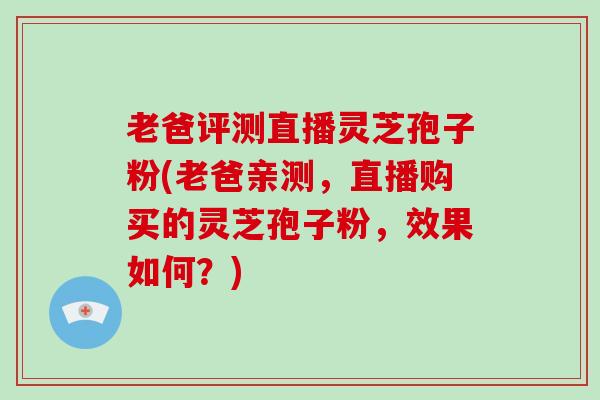 老爸评测直播灵芝孢子粉(老爸亲测,直播购买的灵芝孢子粉,效果如何?)