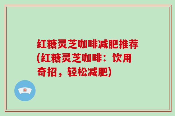 红糖灵芝咖啡减肥推荐(红糖灵芝咖啡：饮用奇招，轻松减肥)