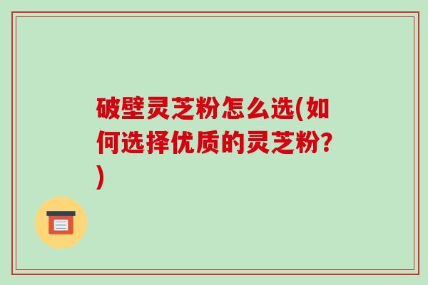 破壁灵芝粉怎么选(如何选择优质的灵芝粉?)