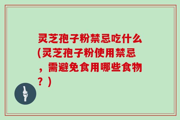 灵芝孢子粉禁忌吃什么(灵芝孢子粉使用禁忌,需避免食用哪些食物?)