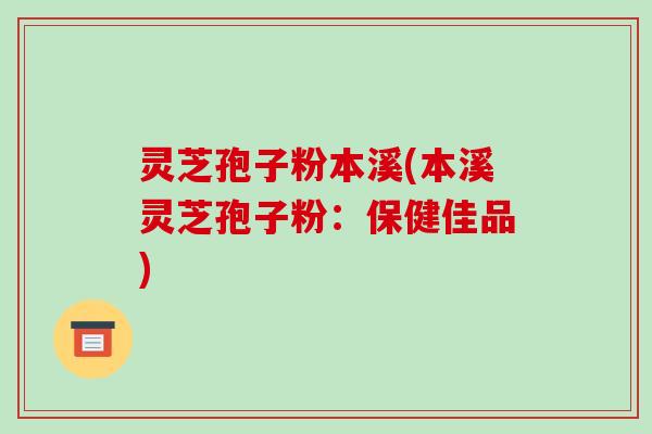 灵芝孢子粉本溪(本溪灵芝孢子粉:保健佳品)