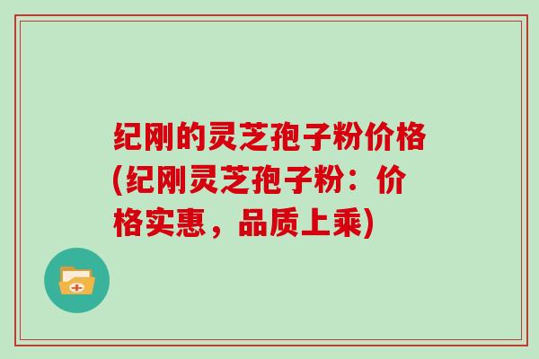 纪刚的灵芝孢子粉价格(纪刚灵芝孢子粉:价格实惠,品质上乘)
