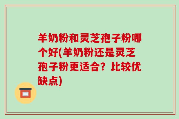 羊奶粉和灵芝孢子粉哪个好(羊奶粉还是灵芝孢子粉更适合?比较优缺点)