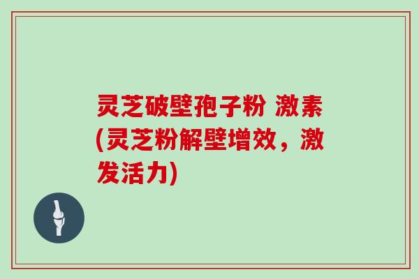 灵芝破壁孢子粉 激素(灵芝粉解壁增效,激发活力)
