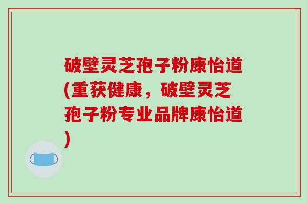 破壁灵芝孢子粉康怡道(重获健康,破壁灵芝孢子粉专业品牌康怡道)
