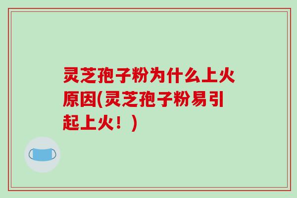 灵芝孢子粉为什么上火原因(灵芝孢子粉易引起上火！)