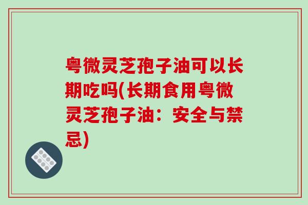粤微灵芝孢子油可以长期吃吗(长期食用粤微灵芝孢子油:安全与禁忌)