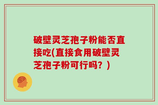 破壁灵芝孢子粉能否直接吃(直接食用破壁灵芝孢子粉可行吗？)
