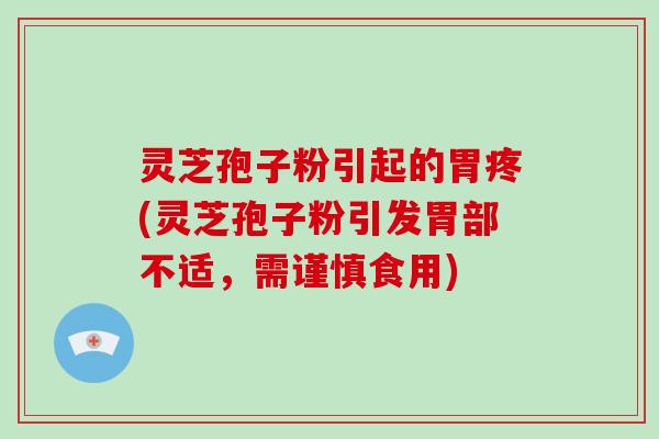 灵芝孢子粉引起的胃疼(灵芝孢子粉引发胃部不适，需谨慎食用)