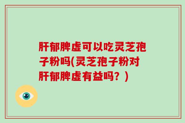 肝郁脾虚可以吃灵芝孢子粉吗(灵芝孢子粉对肝郁脾虚有益吗?)