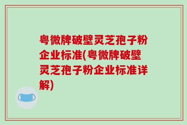 粤微牌破壁灵芝孢子粉企业标准(粤微牌破壁灵芝孢子粉企业标准详解)