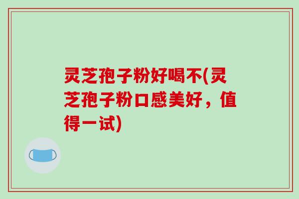 灵芝孢子粉好喝不(灵芝孢子粉口感美好,值得一试)