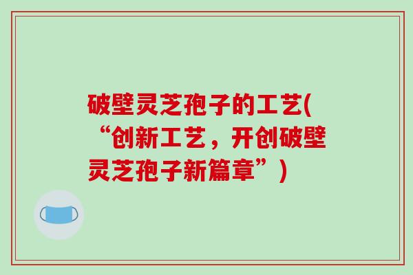 破壁灵芝孢子的工艺(“创新工艺,开创破壁灵芝孢子新篇章”)
