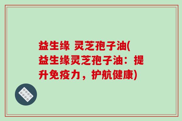 益生缘 灵芝孢子油(益生缘灵芝孢子油:提升免疫力,护航健康)