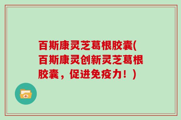 百斯康灵芝葛根胶囊(百斯康灵创新灵芝葛根胶囊,促进免疫力!)