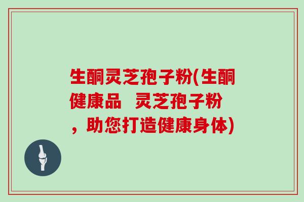 生酮灵芝孢子粉(生酮健康品 灵芝孢子粉,助您打造健康身体)
