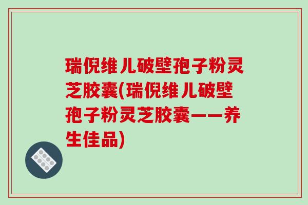 瑞倪维儿破壁孢子粉灵芝胶囊(瑞倪维儿破壁孢子粉灵芝胶囊——养生佳品)