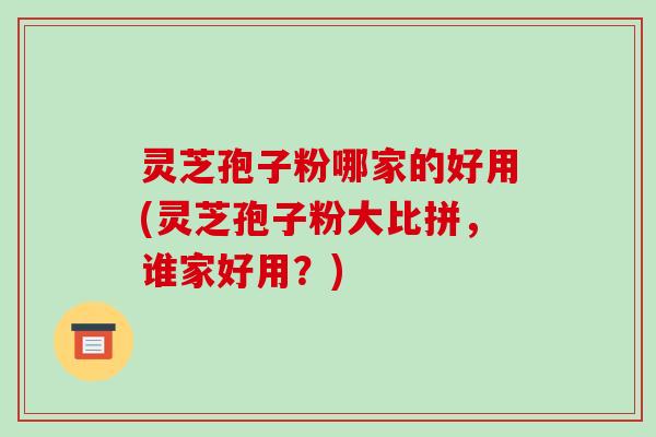 灵芝孢子粉哪家的好用(灵芝孢子粉大比拼,谁家好用?)