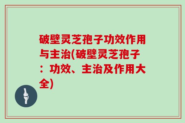 破壁灵芝孢子功效作用与主治(破壁灵芝孢子：功效、主治及作用大全)