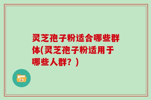 灵芝孢子粉适合哪些群体(灵芝孢子粉适用于哪些人群？)