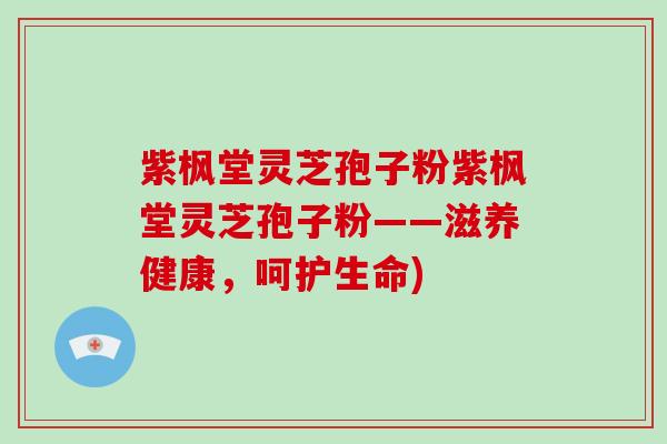 紫枫堂灵芝孢子粉紫枫堂灵芝孢子粉——滋养健康,呵护生命)
