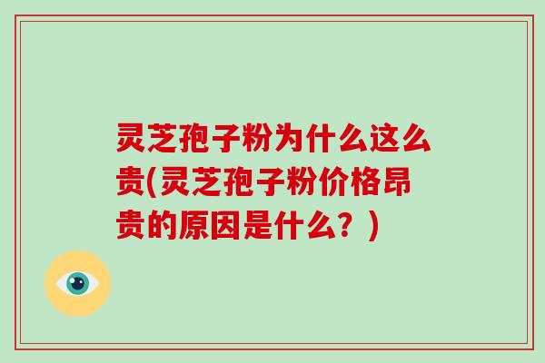 灵芝孢子粉为什么这么贵(灵芝孢子粉价格昂贵的原因是什么?)