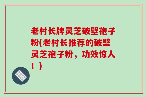 老村长牌灵芝破壁孢子粉(老村长推荐的破壁灵芝孢子粉,功效惊人!)