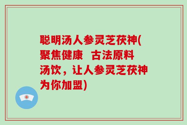 聪明汤人参灵芝茯神(聚焦健康  古法原料汤饮，让人参灵芝茯神为你加盟)
