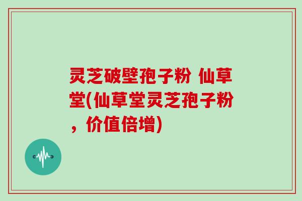 灵芝破壁孢子粉 仙草堂(仙草堂灵芝孢子粉，价值倍增)