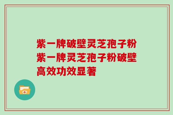 紫一牌破壁灵芝孢子粉紫一牌灵芝孢子粉破壁高效功效显著