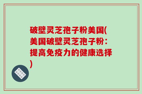 破壁灵芝孢子粉美国(美国破壁灵芝孢子粉：提高免疫力的健康选择)