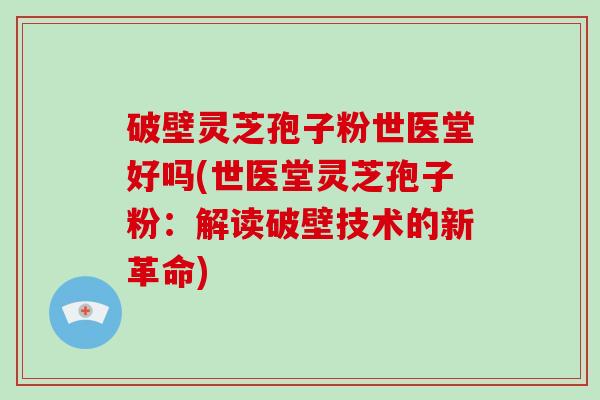 破壁灵芝孢子粉世医堂好吗(世医堂灵芝孢子粉:解读破壁技术的新革命)